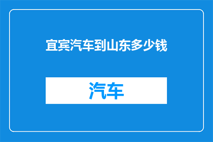 宜宾汽车到山东多少钱(宜宾汽车前往山东的旅程费用是多少？)