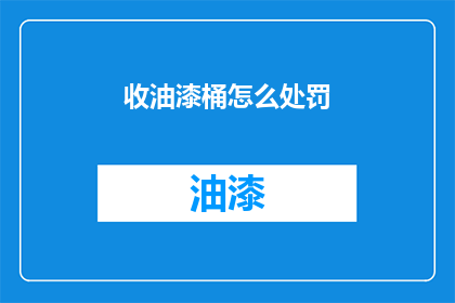 收油漆桶怎么处罚(油漆桶回收处理不当，将面临何种处罚？)