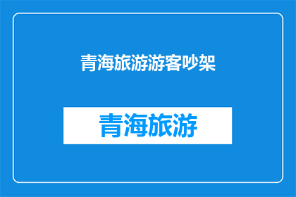 青海旅游游客吵架(青海旅游中游客间发生激烈争执，这背后隐藏着哪些不为人知的故事？)