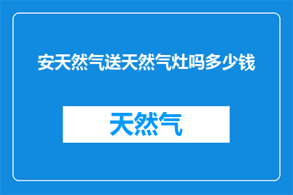 安天然气送天然气灶吗多少钱(安天然气是否适用于送至家用天然气灶？费用如何计算？)