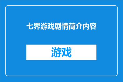 七界游戏剧情简介内容(七界游戏剧情深度解析：你准备好探索这个充满奇幻与冒险的世界了吗？)