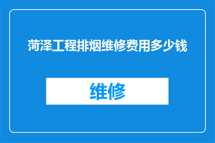 菏泽工程排烟维修费用多少钱(菏泽工程排烟系统维修费用是多少？)