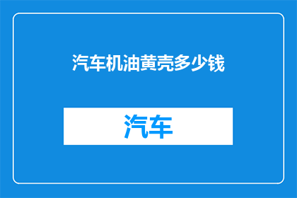 汽车机油黄壳多少钱(汽车机油黄壳价格是多少？)