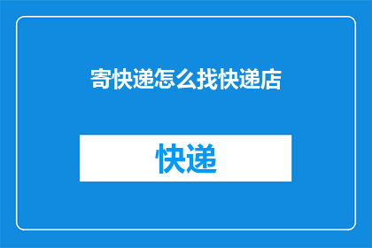 寄快递怎么找快递店(如何寻找附近的快递服务点？)