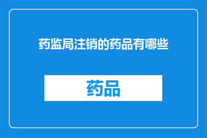药监局注销的药品有哪些(药监局注销的药品有哪些？)