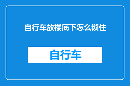 自行车放楼底下怎么锁住(如何确保自行车安全地存放在楼下，并防止其被非法移动？)