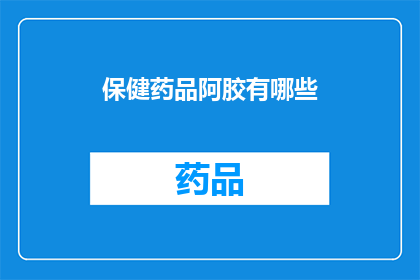 保健药品阿胶有哪些(疑问句类型的长标题：
你知道有哪些保健药品阿胶吗？)