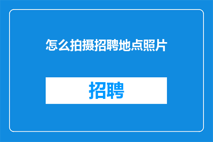 怎么拍摄招聘地点照片(如何拍摄出专业且吸引人的招聘地点照片？)