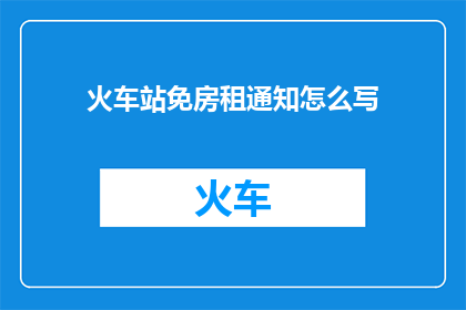 火车站免房租通知怎么写(火车站免房租政策是否适用于所有租户？)