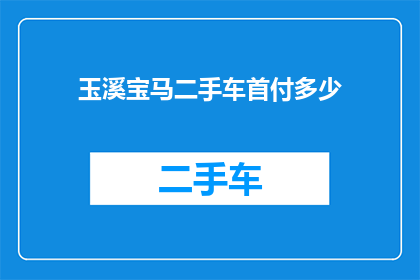 玉溪宝马二手车首付多少(玉溪宝马二手车首付需要多少？)