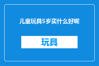 儿童玩具5岁买什么好呢(5岁儿童选购玩具，你该考虑哪些因素？)
