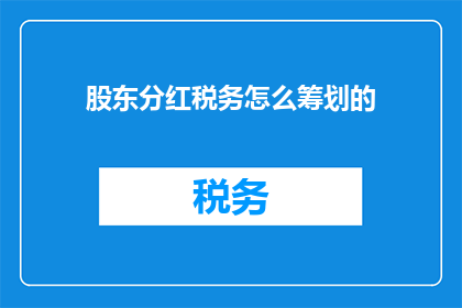 股东分红税务怎么筹划的(股东分红税务筹划的疑问：如何有效规划以降低税负？)