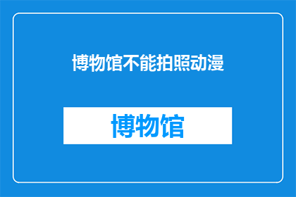 博物馆不能拍照动漫(博物馆内禁止拍照动漫，这一规定是否合理？)