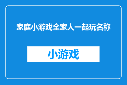 家庭小游戏全家人一起玩名称(家庭小游戏：全家人一起玩的趣味游戏有哪些？)