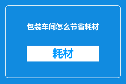 包装车间怎么节省耗材(如何有效降低包装车间的耗材消耗？)