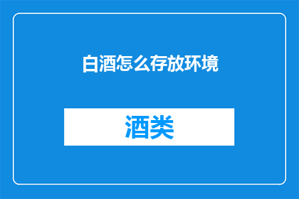 白酒怎么存放环境(如何正确存放白酒以保持其最佳风味？)