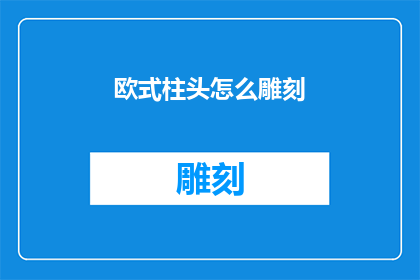欧式柱头怎么雕刻(欧式柱头雕刻的艺术与技巧：如何进行精细的雕刻工作？)