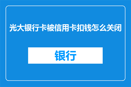 光大银行卡被信用卡扣钱怎么关闭(如何关闭光大银行卡的信用卡扣款功能？)