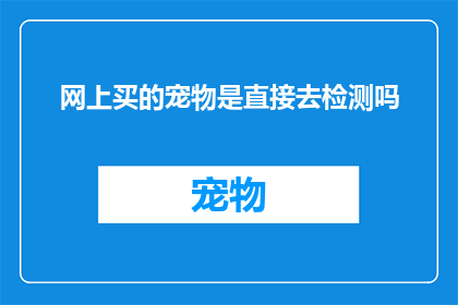 网上买的宠物是直接去检测吗(网上购买宠物是否需直接进行检测？)