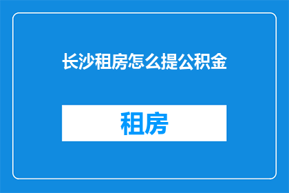 长沙租房怎么提公积金(长沙租房如何高效使用公积金？)