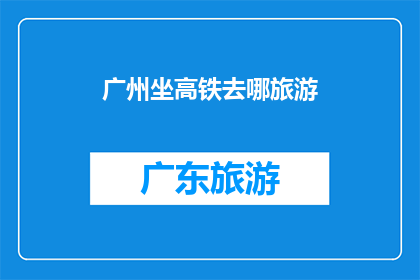 广州坐高铁去哪旅游(广州高铁旅游目的地推荐：探索广东的迷人景点)