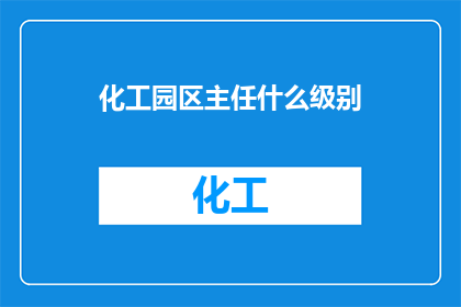 化工园区主任什么级别(化工园区主任的职位级别是什么？)