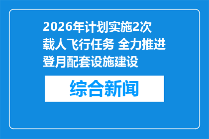 2026年计划实施2次载人飞行任务 全力推进登月配套设施建设