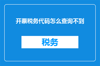 开票税务代码怎么查询不到(如何查询到缺失的开票税务代码？)