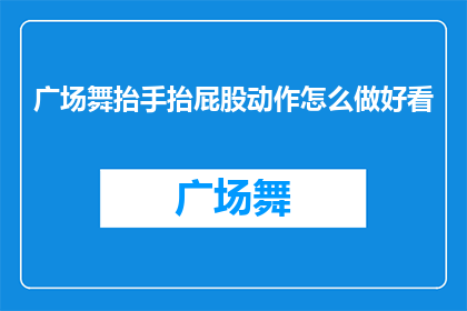 广场舞抬手抬屁股动作怎么做好看(如何优雅地执行广场舞中的抬手抬屁股动作？)