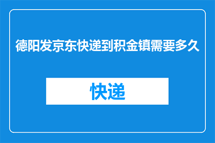 德阳发京东快递到积金镇需要多久(德阳地区寄件至积金镇，京东快递需要多长时间？)
