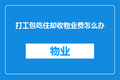 打工包吃住却收物业费怎么办(面对打工包吃住却收物业费的困境，我们该如何应对？)