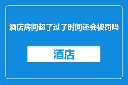 酒店房间超了过了时间还会被罚吗(酒店房间超时入住是否会遭遇罚款？)