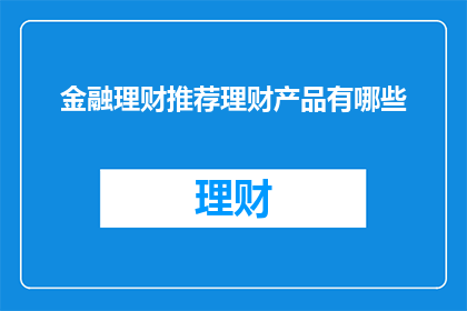 金融理财推荐理财产品有哪些(您是否在寻找适合您的金融理财推荐？有哪些理财产品值得考虑？)