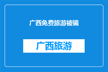 广西免费旅游被骗(广西旅游陷阱：游客是否遭遇了免费旅游的骗局？)
