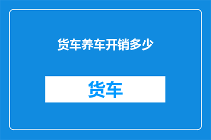 货车养车开销多少(货车养车成本究竟有多高？)