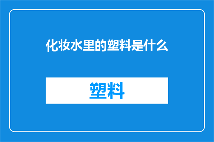 化妆水里的塑料是什么(化妆水中隐藏的塑料成分是什么？)