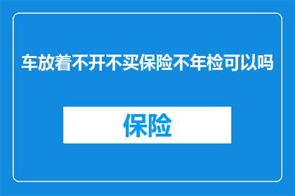 车放着不开不买保险不年检可以吗(车辆闲置不用，不购买保险，也不进行年检，这样做可以吗？)