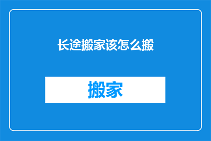 长途搬家该怎么搬(长途搬家：如何高效且顺利地完成搬迁任务？)