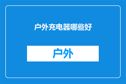 户外充电器哪些好(户外充电器选择指南：哪些产品值得推荐？)