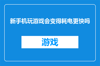 新手机玩游戏会变得耗电更快吗(新手机玩游戏是否会导致耗电更快？)