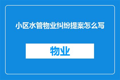 小区水管物业纠纷提案怎么写(如何撰写一份关于小区水管问题引发物业纠纷的详细提案？)