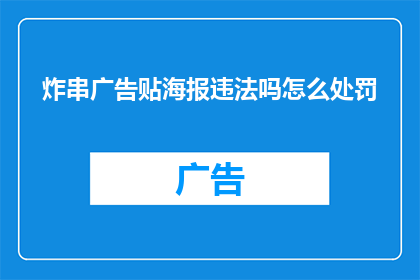 炸串广告贴海报违法吗怎么处罚(炸串广告贴海报是否违法？以及可能面临的处罚是什么？)