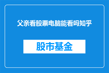 父亲看股票电脑能看吗知乎(父亲能否通过电脑观看股票行情？在知乎上寻求答案)