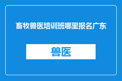 畜牧兽医培训班哪里报名广东(畜牧兽医培训班报名咨询：广东地区哪里可以报名参加？)