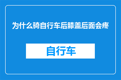 为什么骑自行车后膝盖后面会疼(为什么骑自行车后，膝盖后面会疼痛难忍？)