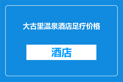 大古里温泉酒店足疗价格(大古里温泉酒店的足疗服务价格是多少？)