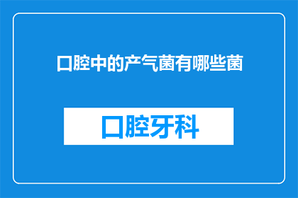 口腔中的产气菌有哪些菌(口腔中的产气菌有哪些种类？)