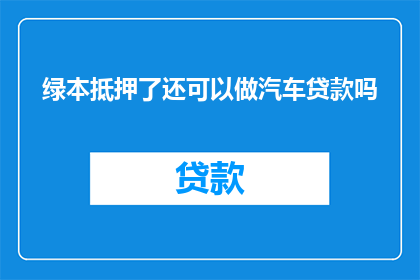 绿本抵押了还可以做汽车贷款吗(绿本抵押后是否还能申请汽车贷款？)