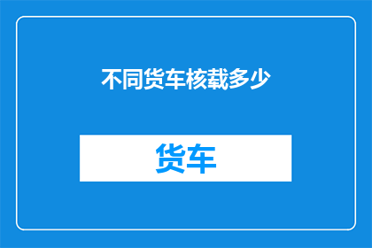 不同货车核载多少(货车核载能力知多少？)