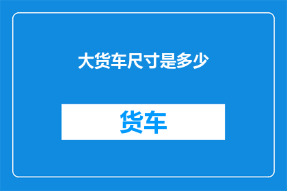 大货车尺寸是多少(大货车的尺寸究竟有多大？)